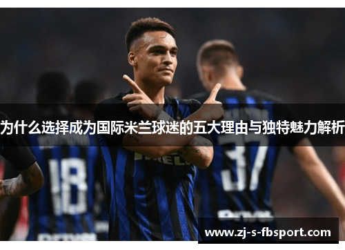 为什么选择成为国际米兰球迷的五大理由与独特魅力解析