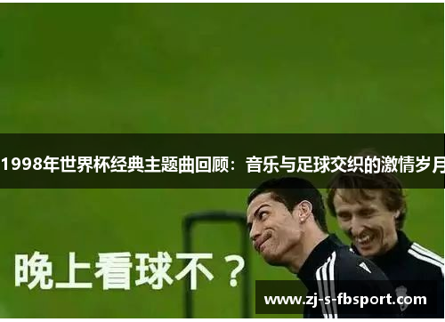 1998年世界杯经典主题曲回顾：音乐与足球交织的激情岁月