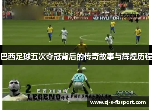 巴西足球五次夺冠背后的传奇故事与辉煌历程