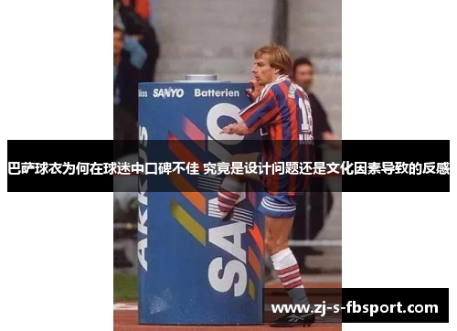 巴萨球衣为何在球迷中口碑不佳 究竟是设计问题还是文化因素导致的反感 巴萨球衣为何在球迷中口碑不佳 究竟是设计问题还是文化因素导致的反感
