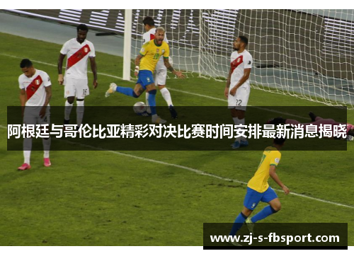 阿根廷与哥伦比亚精彩对决比赛时间安排最新消息揭晓