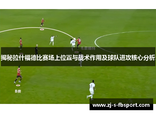 揭秘拉什福德比赛场上位置与战术作用及球队进攻核心分析