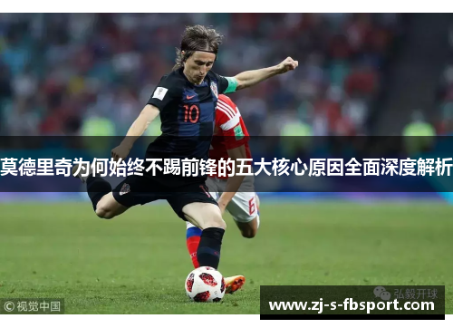 莫德里奇为何始终不踢前锋的五大核心原因全面深度解析