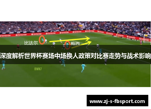 深度解析世界杯赛场中场换人政策对比赛走势与战术影响