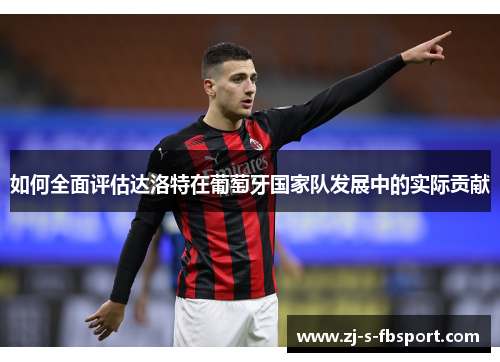 如何全面评估达洛特在葡萄牙国家队发展中的实际贡献 如何全面评估达洛特在葡萄牙国家队发展中的实际贡献