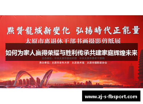 如何为家人赢得荣耀与胜利传承共建家庭辉煌未来 如何为家人赢得荣耀与胜利传承共建家庭辉煌未来