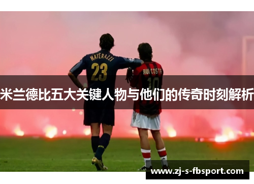 米兰德比五大关键人物与他们的传奇时刻解析 米兰德比五大关键人物与他们的传奇时刻解析