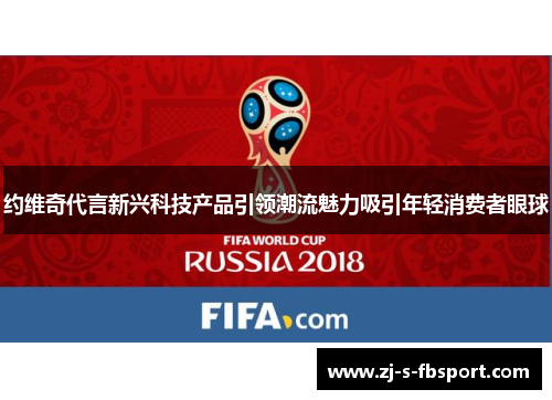 约维奇代言新兴科技产品引领潮流魅力吸引年轻消费者眼球 约维奇代言新兴科技产品引领潮流魅力吸引年轻消费者眼球