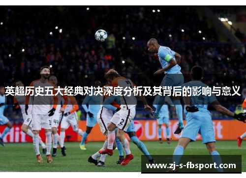 英超历史五大经典对决深度分析及其背后的影响与意义 英超历史五大经典对决深度分析及其背后的影响与意义