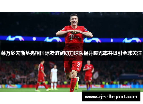 莱万多夫斯基亮相国际友谊赛助力球队提升曝光率并吸引全球关注 莱万多夫斯基亮相国际友谊赛助力球队提升曝光率并吸引全球关注