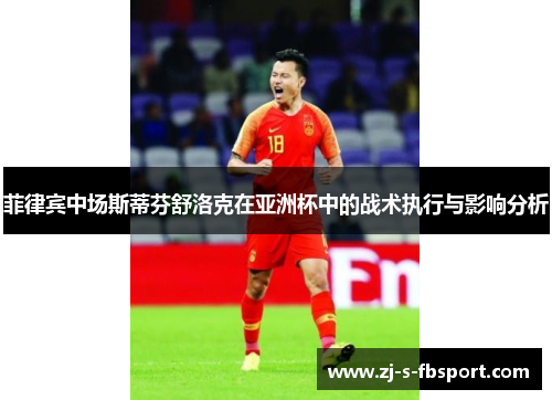 菲律宾中场斯蒂芬舒洛克在亚洲杯中的战术执行与影响分析 菲律宾中场斯蒂芬舒洛克在亚洲杯中的战术执行与影响分析