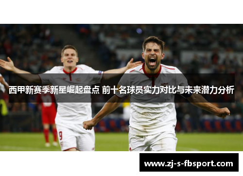 西甲新赛季新星崛起盘点 前十名球员实力对比与未来潜力分析 西甲新赛季新星崛起盘点 前十名球员实力对比与未来潜力分析