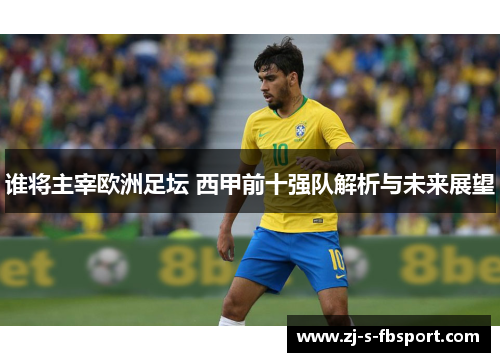 谁将主宰欧洲足坛 西甲前十强队解析与未来展望