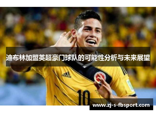 迪布林加盟英超豪门球队的可能性分析与未来展望 迪布林加盟英超豪门球队的可能性分析与未来展望