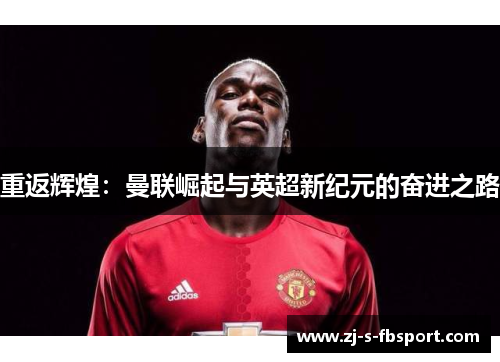 重返辉煌:曼联崛起与英超新纪元的奋进之路 重返辉煌:曼联崛起与英超新纪元的奋进之路