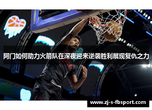 阿门如何助力火箭队在深夜迎来逆袭胜利展现复仇之力