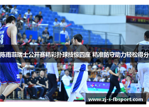 陈雨菲瑞士公开赛精彩扑球技惊四座 精准防守助力轻松得分