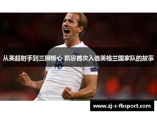 从英超射手到三狮核心 凯恩首次入选英格兰国家队的故事