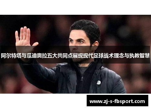 阿尔特塔与瓜迪奥拉五大共同点展现现代足球战术理念与执教智慧