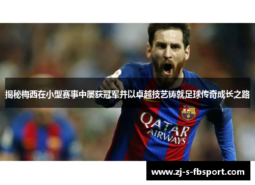 揭秘梅西在小型赛事中屡获冠军并以卓越技艺铸就足球传奇成长之路