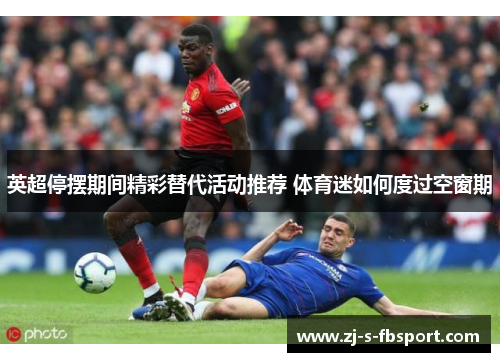 英超停摆期间精彩替代活动推荐 体育迷如何度过空窗期
