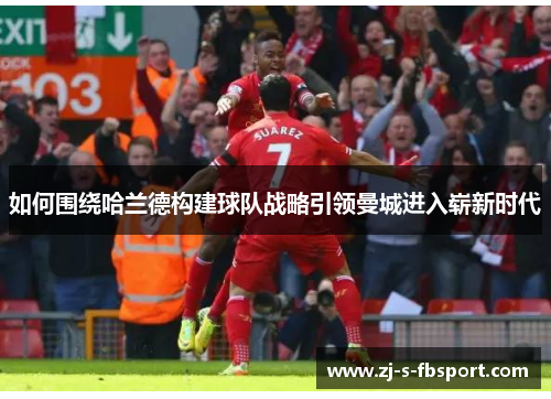 如何围绕哈兰德构建球队战略引领曼城进入崭新时代 如何围绕哈兰德构建球队战略引领曼城进入崭新时代
