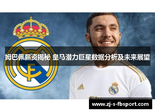 姆巴佩薪资揭秘 皇马潜力巨星数据分析及未来展望