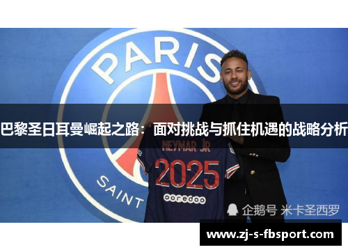 巴黎圣日耳曼崛起之路:面对挑战与抓住机遇的战略分析 巴黎圣日耳曼崛起之路:面对挑战与抓住机遇的战略分析