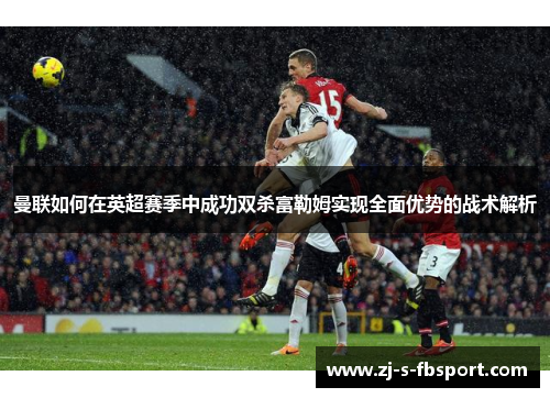 曼联如何在英超赛季中成功双杀富勒姆实现全面优势的战术解析