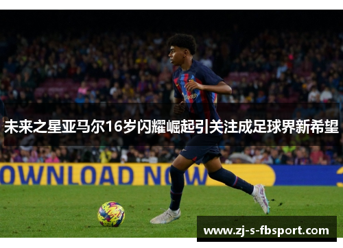 未来之星亚马尔16岁闪耀崛起引关注成足球界新希望
