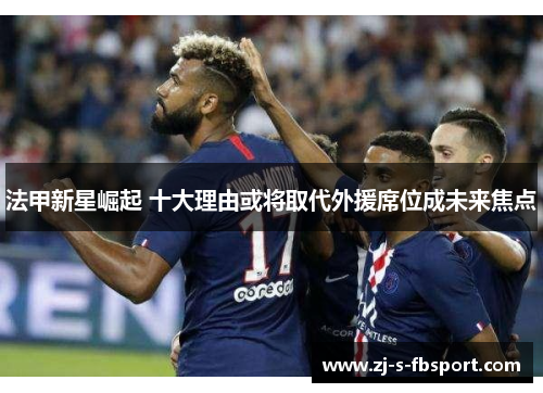 法甲新星崛起 十大理由或将取代外援席位成未来焦点