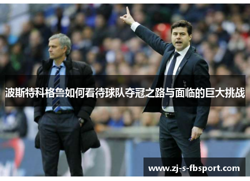 波斯特科格鲁如何看待球队夺冠之路与面临的巨大挑战 波斯特科格鲁如何看待球队夺冠之路与面临的巨大挑战