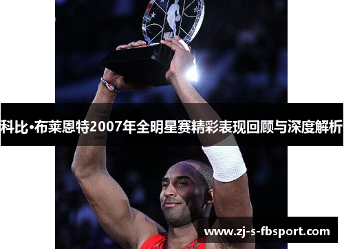 科比·布莱恩特2007年全明星赛精彩表现回顾与深度解析