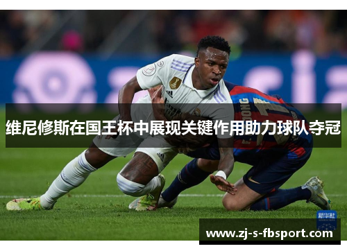 维尼修斯在国王杯中展现关键作用助力球队夺冠