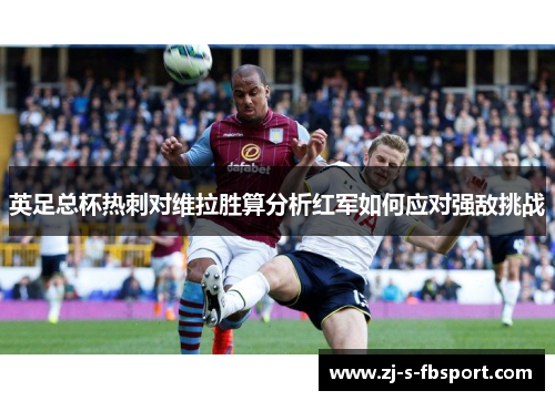 英足总杯热刺对维拉胜算分析红军如何应对强敌挑战