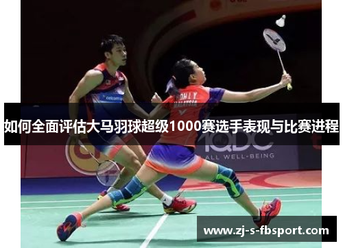 如何全面评估大马羽球超级1000赛选手表现与比赛进程