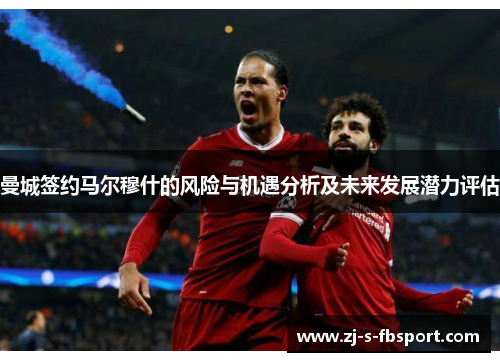 曼城签约马尔穆什的风险与机遇分析及未来发展潜力评估