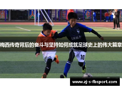 梅西传奇背后的奋斗与坚持如何成就足球史上的伟大篇章