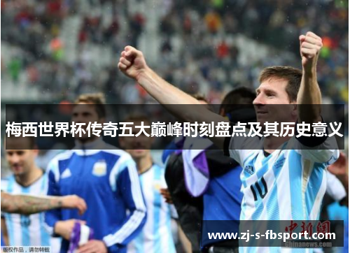 梅西世界杯传奇五大巅峰时刻盘点及其历史意义