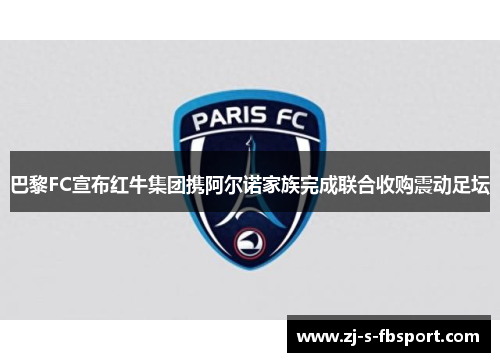 巴黎FC宣布红牛集团携阿尔诺家族完成联合收购震动足坛