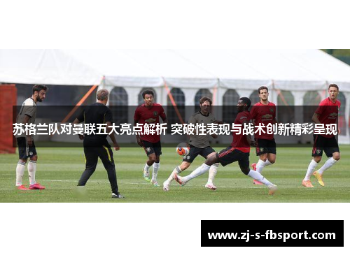 苏格兰队对曼联五大亮点解析 突破性表现与战术创新精彩呈现