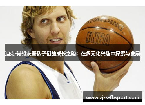 迪克·诺维茨基孩子们的成长之路:在多元化兴趣中探索与发展 迪克·诺维茨基孩子们的成长之路:在多元化兴趣中探索与发展