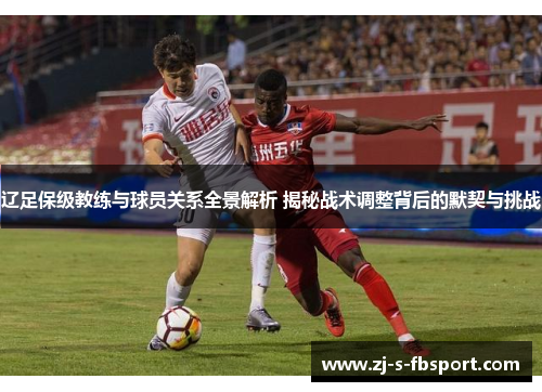辽足保级教练与球员关系全景解析 揭秘战术调整背后的默契与挑战 辽足保级教练与球员关系全景解析 揭秘战术调整背后的默契与挑战