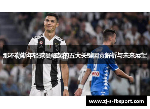 那不勒斯年轻球员崛起的五大关键因素解析与未来展望 那不勒斯年轻球员崛起的五大关键因素解析与未来展望
