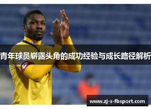 青年球员崭露头角的成功经验与成长路径解析 青年球员崭露头角的成功经验与成长路径解析